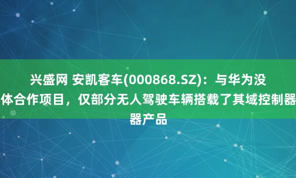 兴盛网 安凯客车(000868.SZ)：与华为没有具体合作项目，仅部分无人驾驶车辆搭载了其域控制器产品
