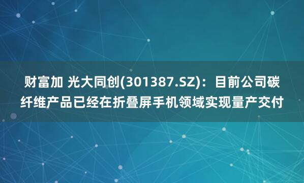 财富加 光大同创(301387.SZ)：目前公司碳纤维产品已经在折叠屏手机领域实现量产交付
