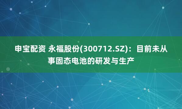 申宝配资 永福股份(300712.SZ)：目前未从事固态电池的研发与生产