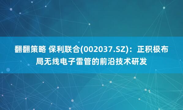翻翻策略 保利联合(002037.SZ)：正积极布局无线电子雷管的前沿技术研发