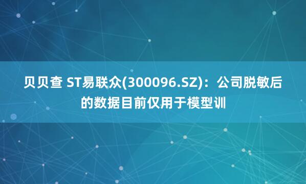 贝贝查 ST易联众(300096.SZ)：公司脱敏后的数据目前仅用于模型训