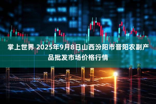 掌上世界 2025年9月8日山西汾阳市晋阳农副产品批发市场价格行情