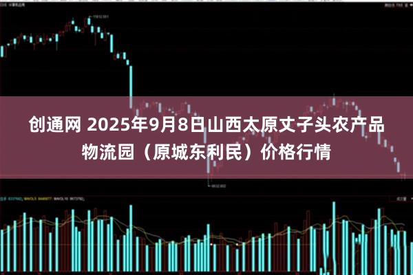创通网 2025年9月8日山西太原丈子头农产品物流园（原城东利民）价格行情