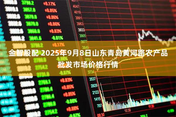 金智股配 2025年9月8日山东青岛黄河路农产品批发市场价格行情