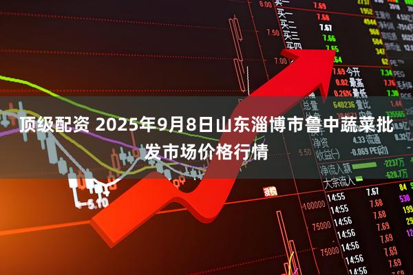 顶级配资 2025年9月8日山东淄博市鲁中蔬菜批发市场价格行情