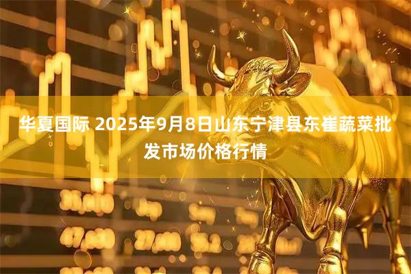 华夏国际 2025年9月8日山东宁津县东崔蔬菜批发市场价格行情