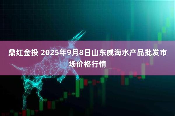 鼎红金投 2025年9月8日山东威海水产品批发市场价格行情