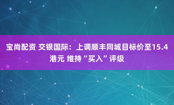 宝尚配资 交银国际：上调顺丰同城目标价至15.4港元 维持“买入”评级