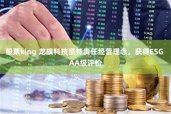 股票king 龙旗科技坚持责任经营理念，获得ESG AA级评价