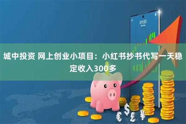 城中投资 网上创业小项目：小红书抄书代写一天稳定收入300多