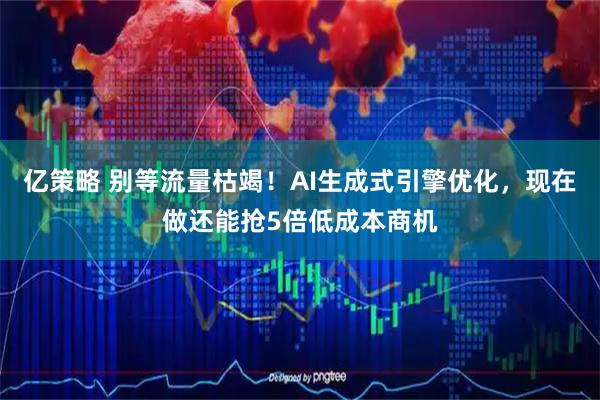 亿策略 别等流量枯竭！AI生成式引擎优化，现在做还能抢5倍低成本商机