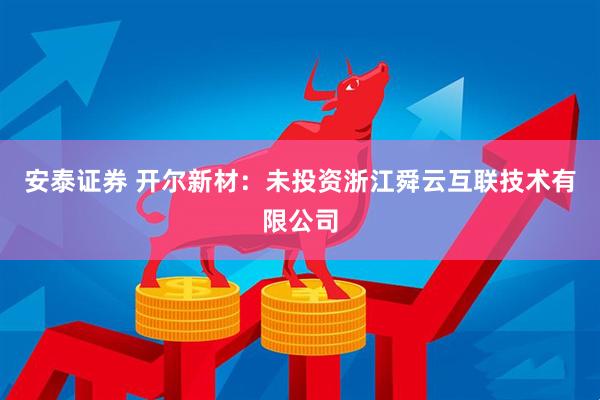 安泰证券 开尔新材：未投资浙江舜云互联技术有限公司