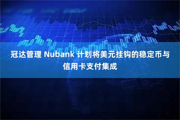 冠达管理 Nubank 计划将美元挂钩的稳定币与信用卡支付集成