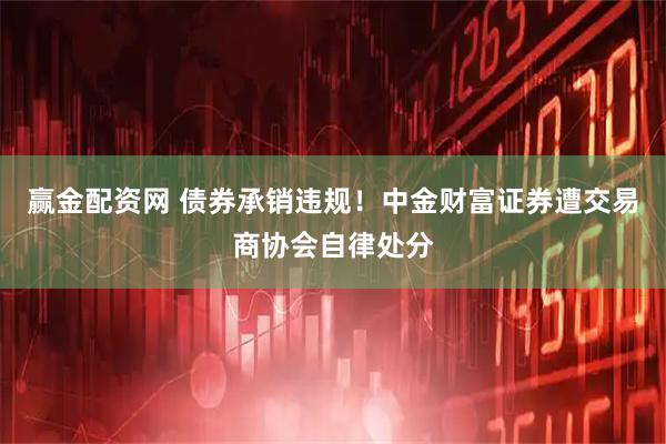 赢金配资网 债券承销违规！中金财富证券遭交易商协会自律处分