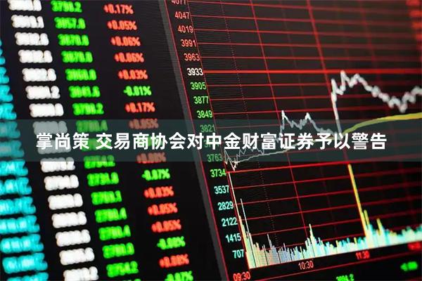 掌尚策 交易商协会对中金财富证券予以警告