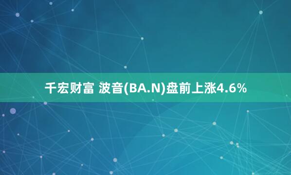 千宏财富 波音(BA.N)盘前上涨4.6%