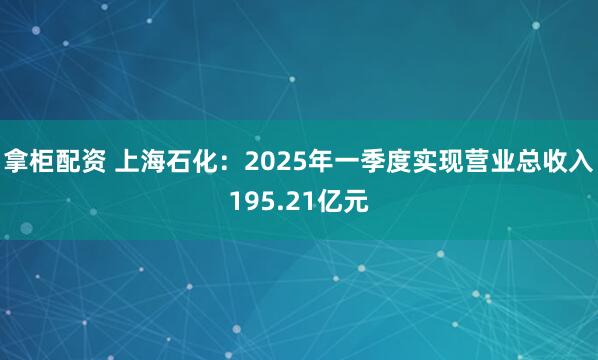 拿柜配资 上海石化：2025年一季度实现营业总收入195.21亿元