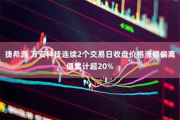 捷希源 万安科技连续2个交易日收盘价格涨幅偏离值累计超20%