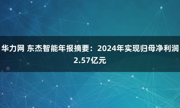 华力网 东杰智能年报摘要：2024年实现归母净利润2.57亿元