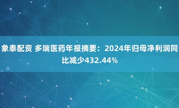 象泰配资 多瑞医药年报摘要：2024年归母净利润同比减少432.44%