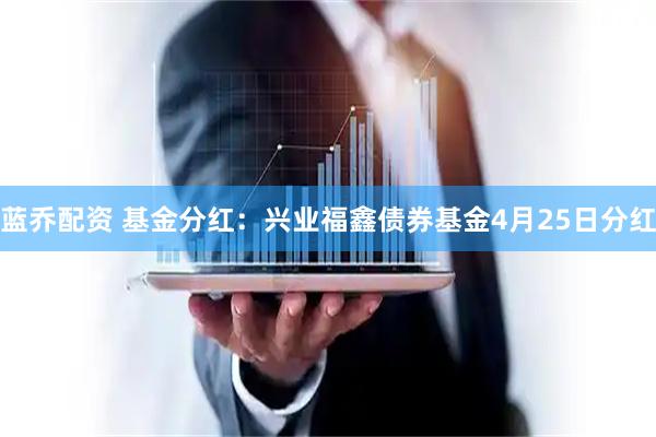 蓝乔配资 基金分红：兴业福鑫债券基金4月25日分红