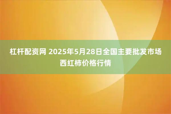 杠杆配资网 2025年5月28日全国主要批发市场西红柿价格行情