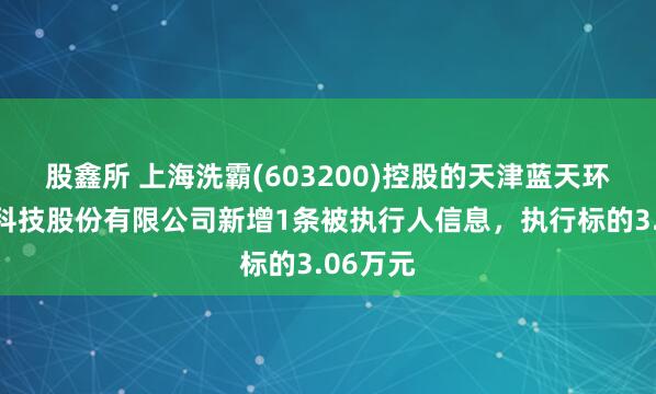 股鑫所 上海洗霸(603200)控股的天津蓝天环科环境科技股份有限公司新增1条被执行人信息，执行标的3.06万元