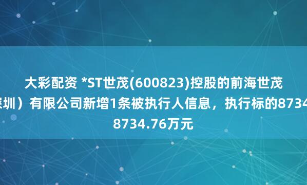 大彩配资 *ST世茂(600823)控股的前海世茂发展（深圳）有限公司新增1条被执行人信息，执行标的8734.76万元