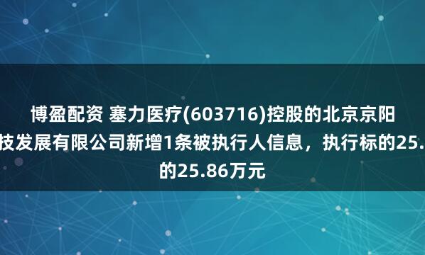 博盈配资 塞力医疗(603716)控股的北京京阳腾微科技发展有限公司新增1条被执行人信息，执行标的25.86万元