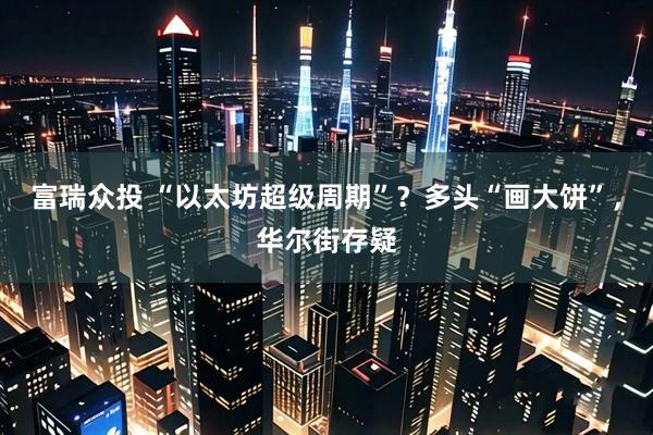 富瑞众投 “以太坊超级周期”？多头“画大饼”，华尔街存疑
