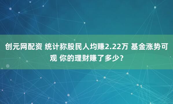 创元网配资 统计称股民人均赚2.22万 基金涨势可观 你的理财赚了多少？