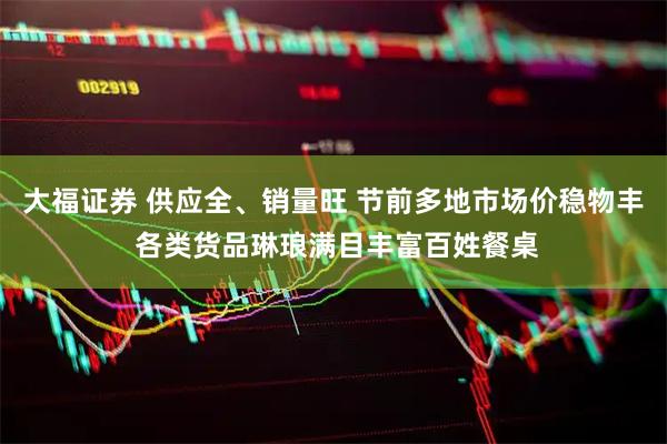 大福证券 供应全、销量旺 节前多地市场价稳物丰 各类货品琳琅满目丰富百姓餐桌