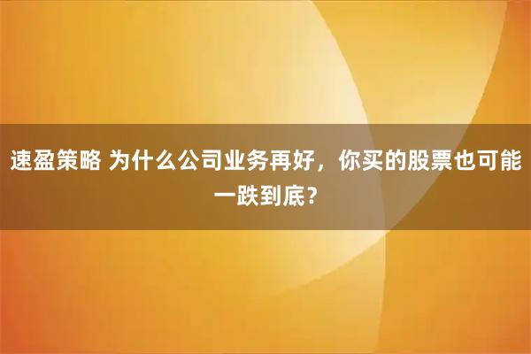 速盈策略 为什么公司业务再好，你买的股票也可能一跌到底？