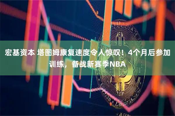 宏基资本 塔图姆康复速度令人惊叹！4个月后参加训练，备战新赛季NBA