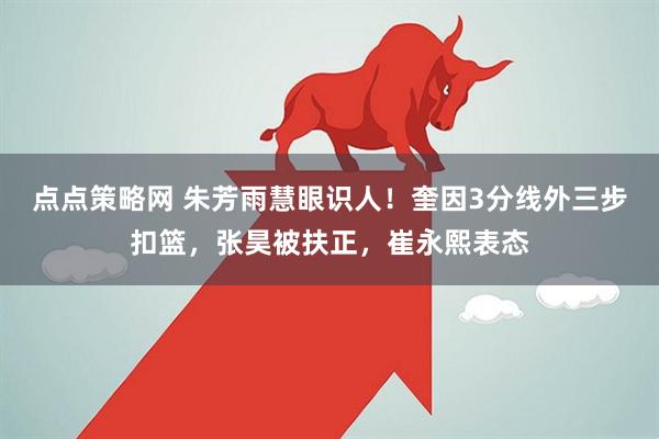 点点策略网 朱芳雨慧眼识人！奎因3分线外三步扣篮，张昊被扶正，崔永熙表态