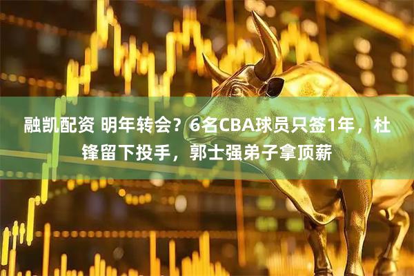 融凯配资 明年转会？6名CBA球员只签1年，杜锋留下投手，郭士强弟子拿顶薪