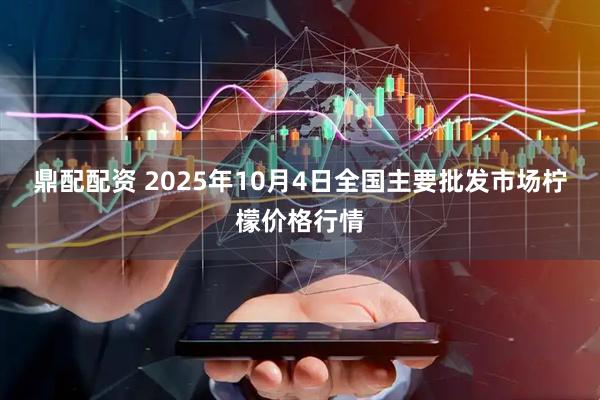 鼎配配资 2025年10月4日全国主要批发市场柠檬价格行情