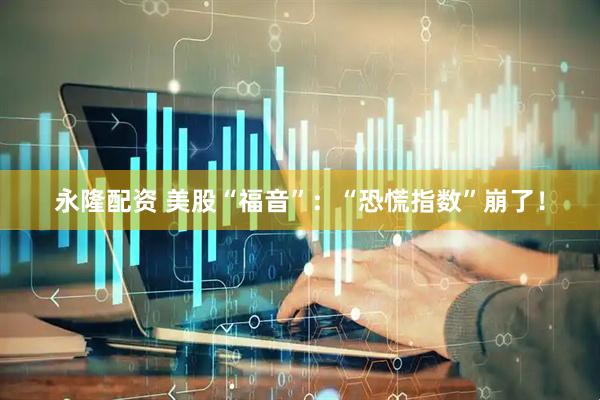 永隆配资 美股“福音”：“恐慌指数”崩了！