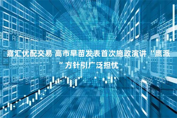 嘉汇优配交易 高市早苗发表首次施政演讲 “鹰派”方针引广泛担忧