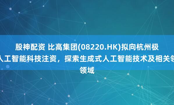 股神配资 比高集团(08220.HK)拟向杭州极逸人工智能科技注资，探索生成式人工智能技术及相关领域