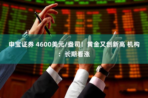 申宝证券 4600美元/盎司！黄金又创新高 机构：长期看涨