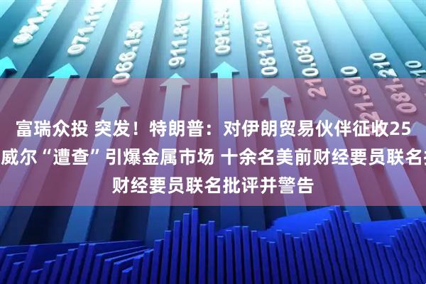 富瑞众投 突发！特朗普：对伊朗贸易伙伴征收25%关税！鲍威尔“遭查”引爆金属市场 十余名美前财经要员联名批评并警告