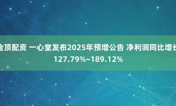金顶配资 一心堂发布2025年预增公告 净利润同比增长127.79%~189.12%