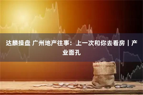 达麟操盘 广州地产往事：上一次和你去看房｜产业面孔