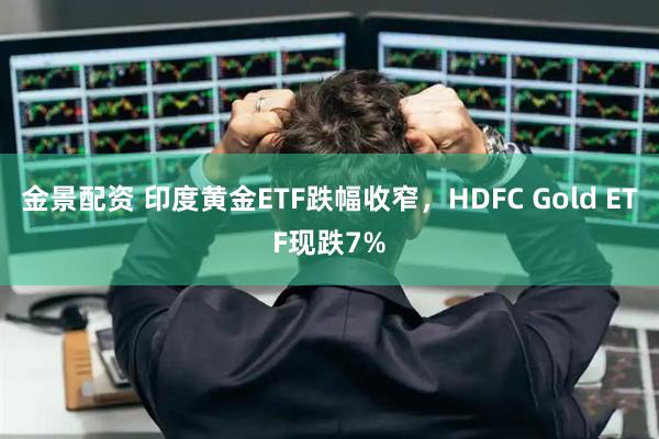 金景配资 印度黄金ETF跌幅收窄，HDFC Gold ETF现跌7%