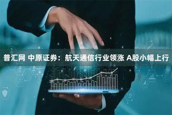 普汇网 中原证券：航天通信行业领涨 A股小幅上行