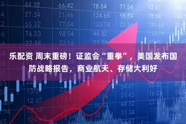 乐配资 周末重磅！证监会“重拳”，美国发布国防战略报告，商业航天、存储大利好