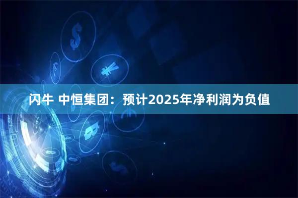 闪牛 中恒集团：预计2025年净利润为负值