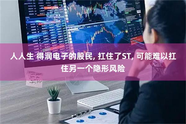 人人生 得润电子的股民, 扛住了ST, 可能难以扛住另一个隐形风险