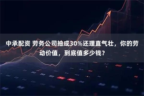 中承配资 劳务公司抽成30%还理直气壮，你的劳动价值，到底值多少钱？